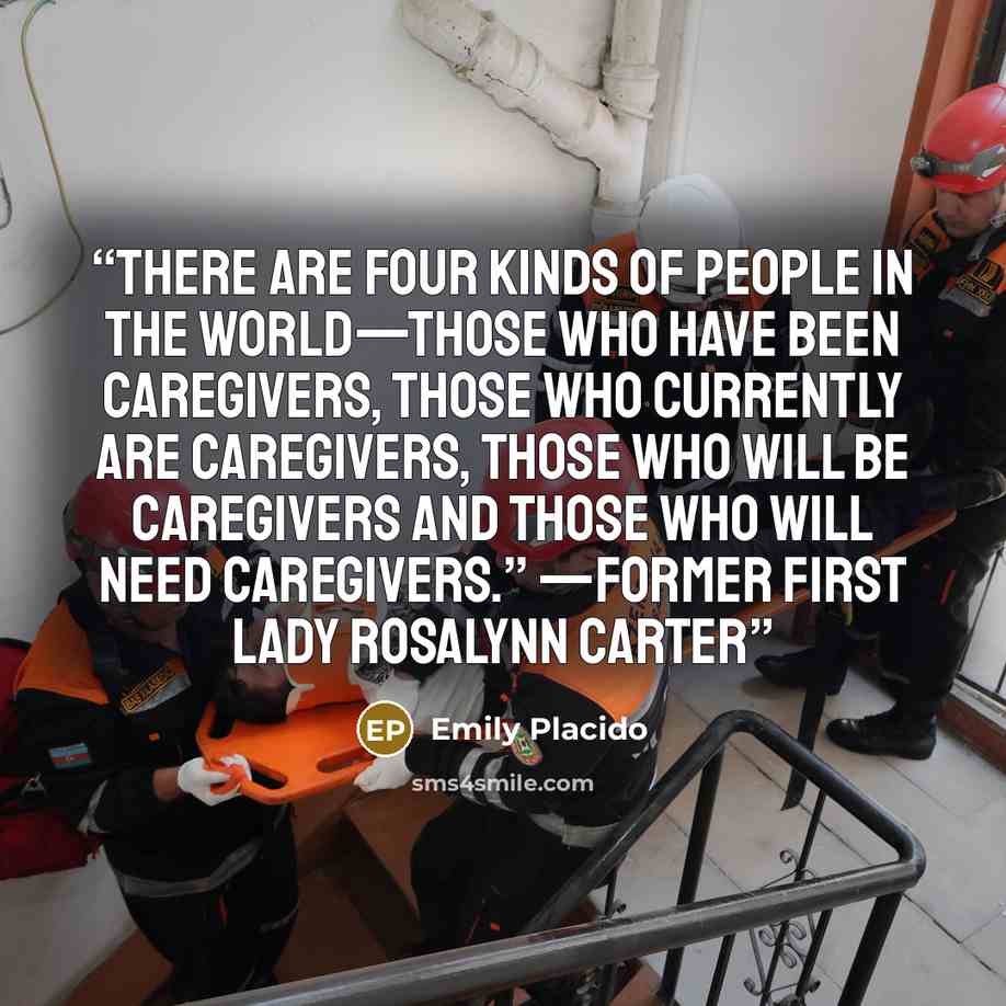 “There are four kinds of people in the world—those who have been caregivers, those who currently are caregivers, those who will be caregivers and those who will need caregivers.” —former first lady Rosalynn Carter” quote by Emily Placido