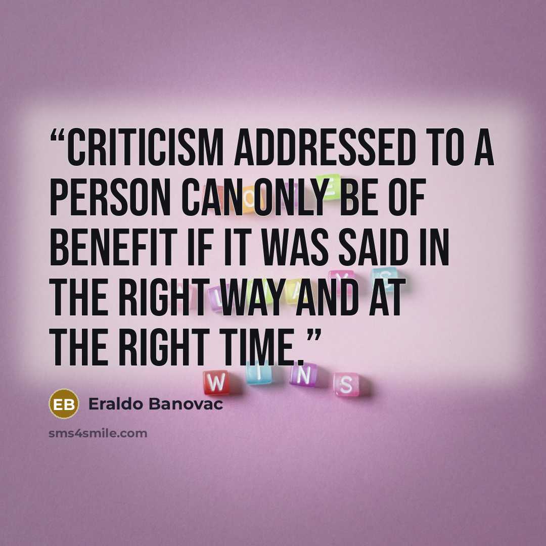 “Criticism addressed to a person can only be of benefit if it was said in the right way and at the right time.” quote by Eraldo Banovac