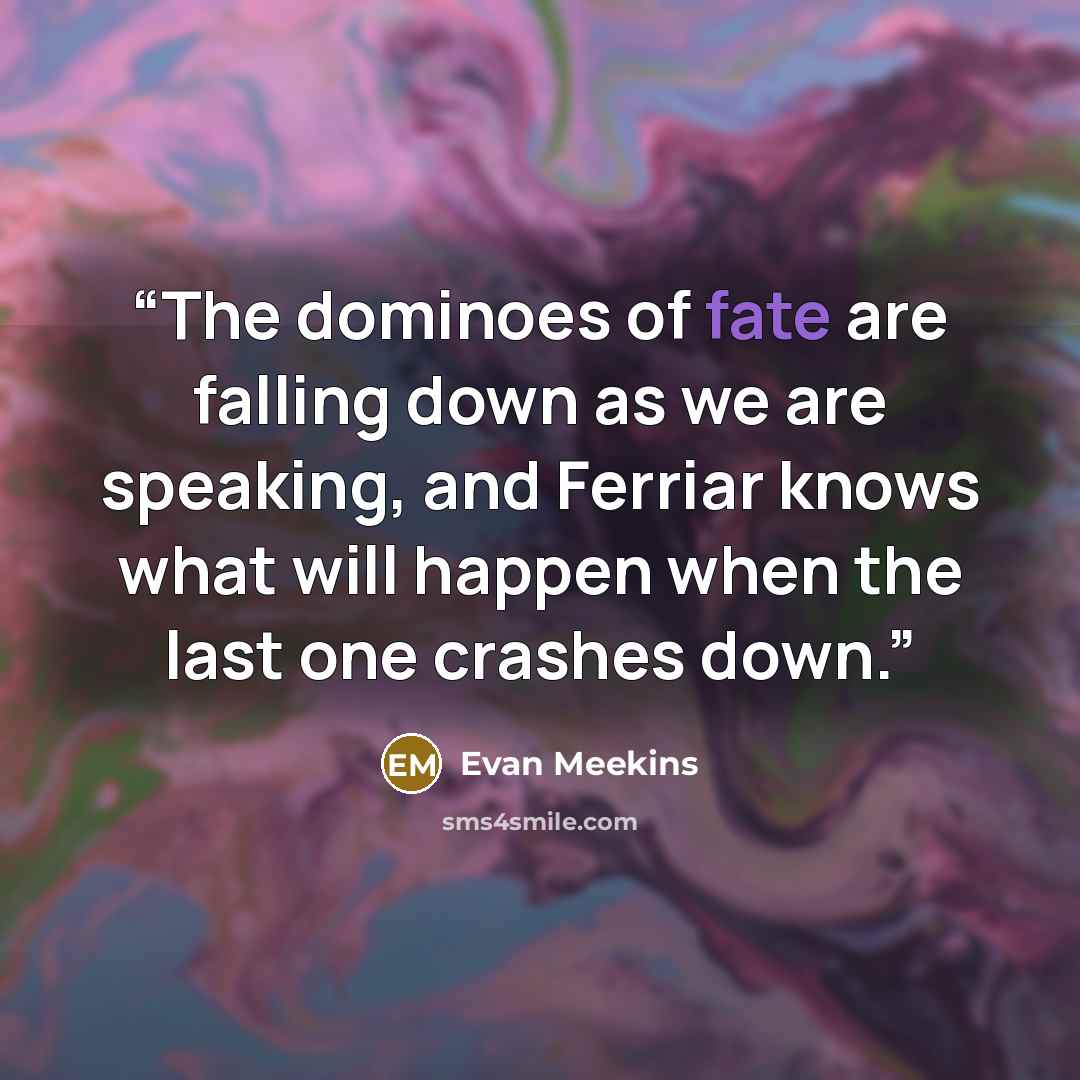 “The dominoes of fate are falling down as we are speaking, and Ferriar knows what will happen when the last one crashes down.” quote by Evan Meekins