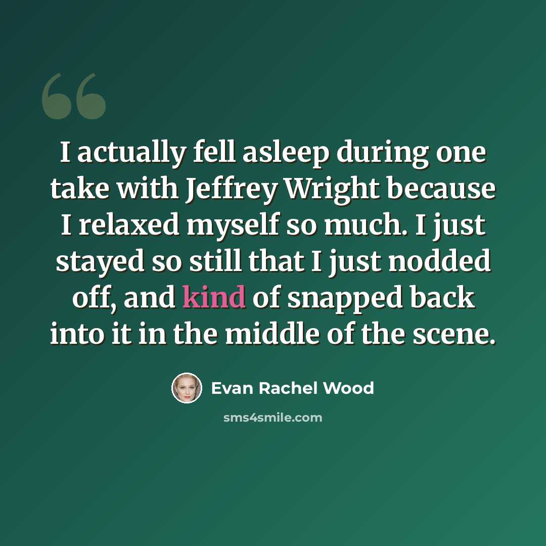 “I actually fell asleep during one take with Jeffrey Wright because I relaxed myself so much. I just stayed so still that I just nodded off, and kind of snapped back into it in the middle of the scene.” quote by Evan Rachel Wood