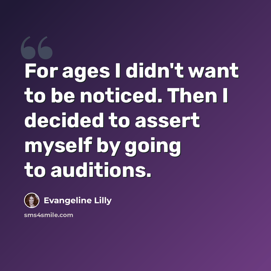 “For ages I didn't want to be noticed. Then I decided to assert myself by going to auditions.” quote by Evangeline Lilly