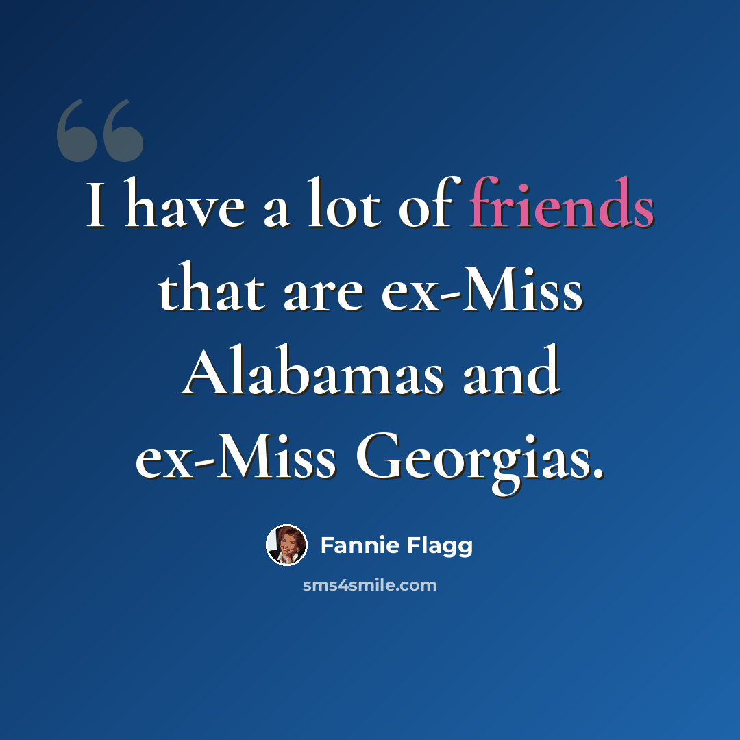 “I have a lot of friends that are ex-Miss Alabamas and ex-Miss Georgias.” quote by Fannie Flagg