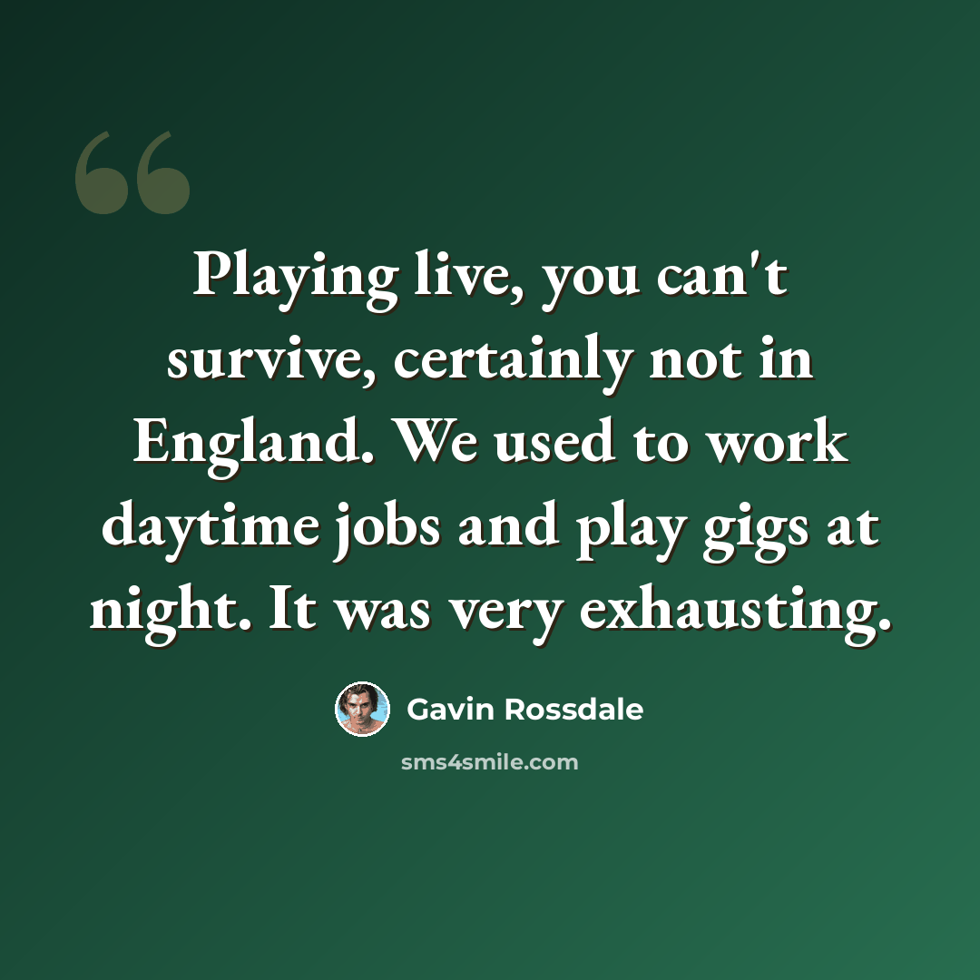 “Playing live, you can't survive, certainly not in England. We used to work daytime jobs and play gigs at night. It was very exhausting.” quote by Gavin Rossdale