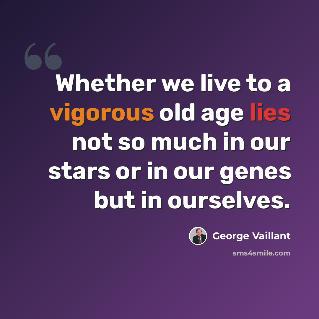 “Whether we live to a vigorous old age lies not so much in our stars or in our genes but in ourselves.” quote by George Vaillant