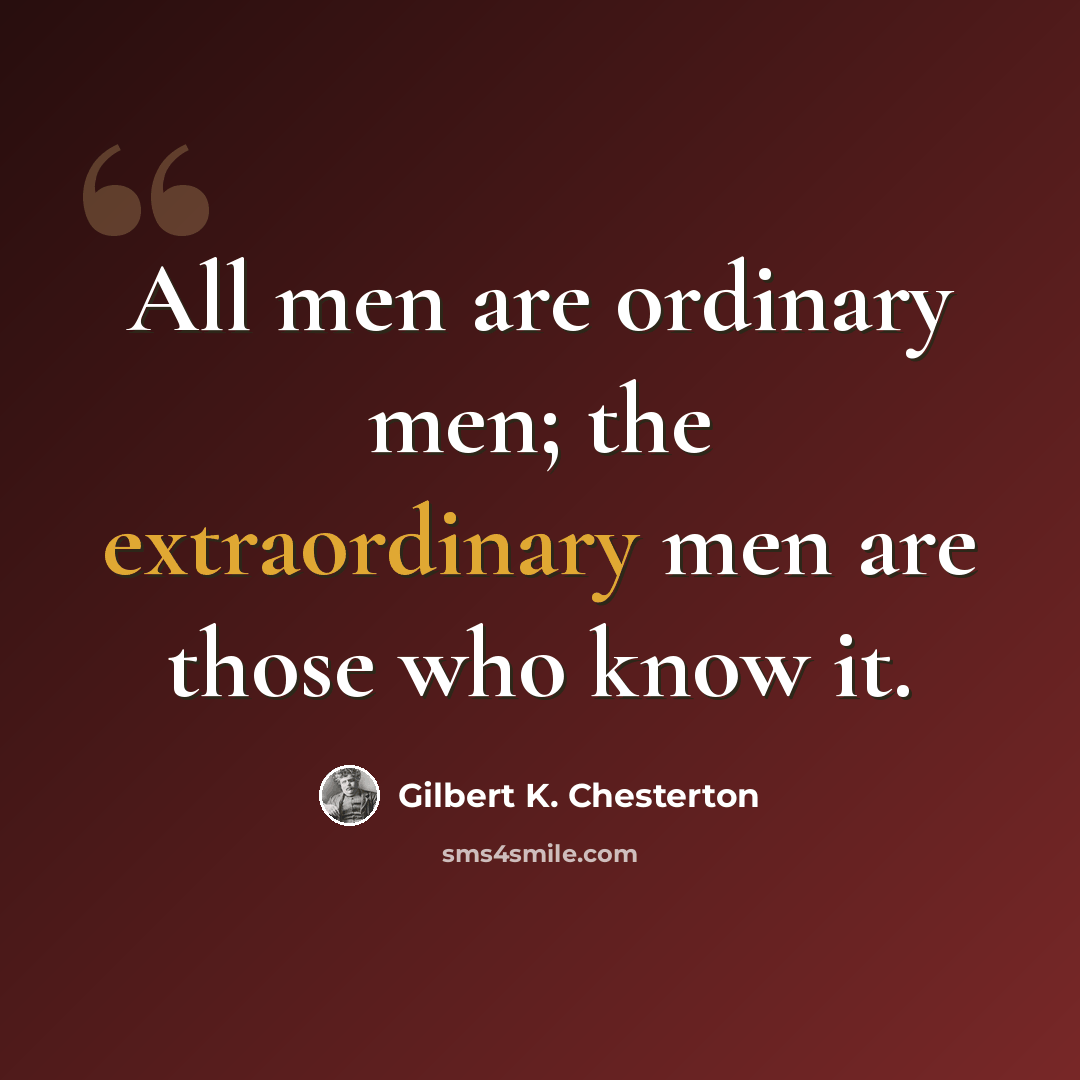 “All men are ordinary men; the extraordinary men are those who know it.” quote by Gilbert K. Chesterton