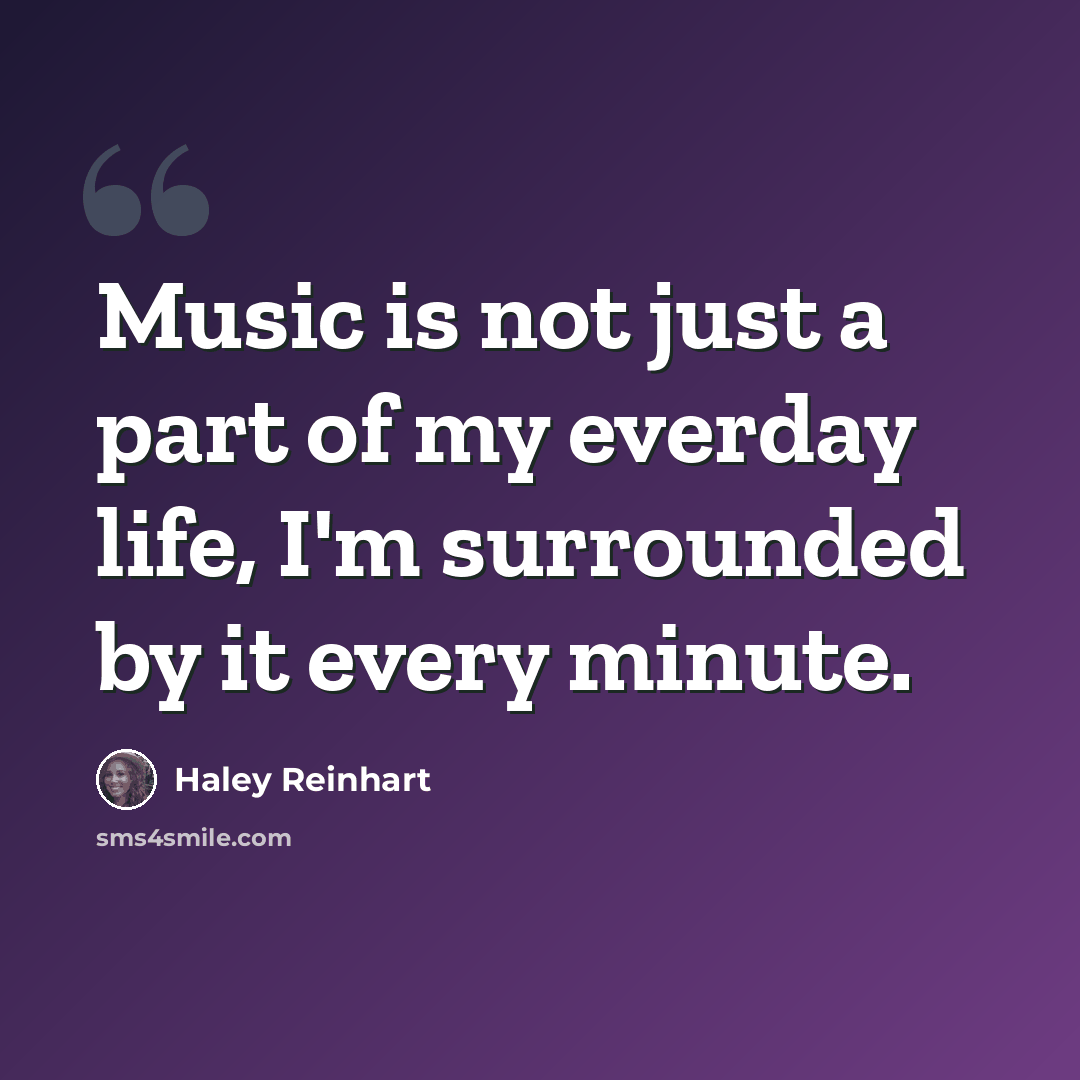 “Music is not just a part of my everday life, I'm surrounded by it every minute.” quote by Haley Reinhart