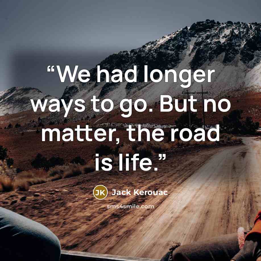 “We had longer ways to go. But no matter, the road is life.” quote by Jack Kerouac
