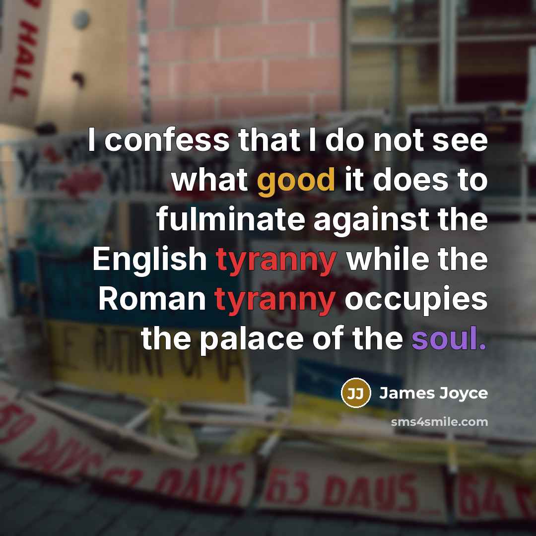 “I confess that I do not see what good it does to fulminate against the English tyranny while the Roman tyranny occupies the palace of the soul.” quote by James Joyce
