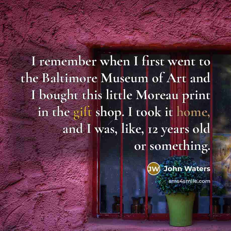 “I remember when I first went to the Baltimore Museum of Art and I bought this little Moreau print in the gift shop. I took it home, and I was, like, 12 years old or something.” quote by John Waters
