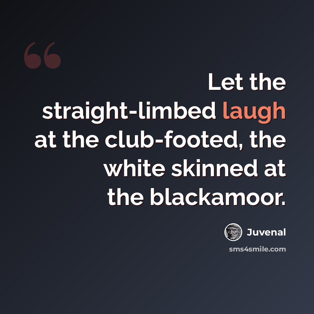“Let the straight-limbed laugh at the club-footed, the white skinned at the blackamoor.” quote by Juvenal