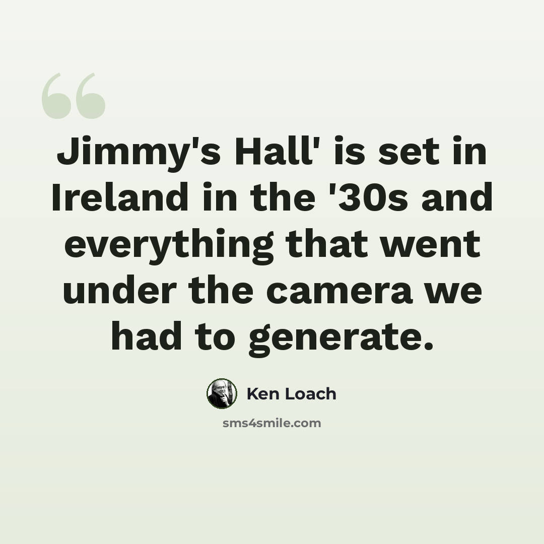 “Jimmy's Hall' is set in Ireland in the '30s and everything that went under the camera we had to generate.” quote by Ken Loach
