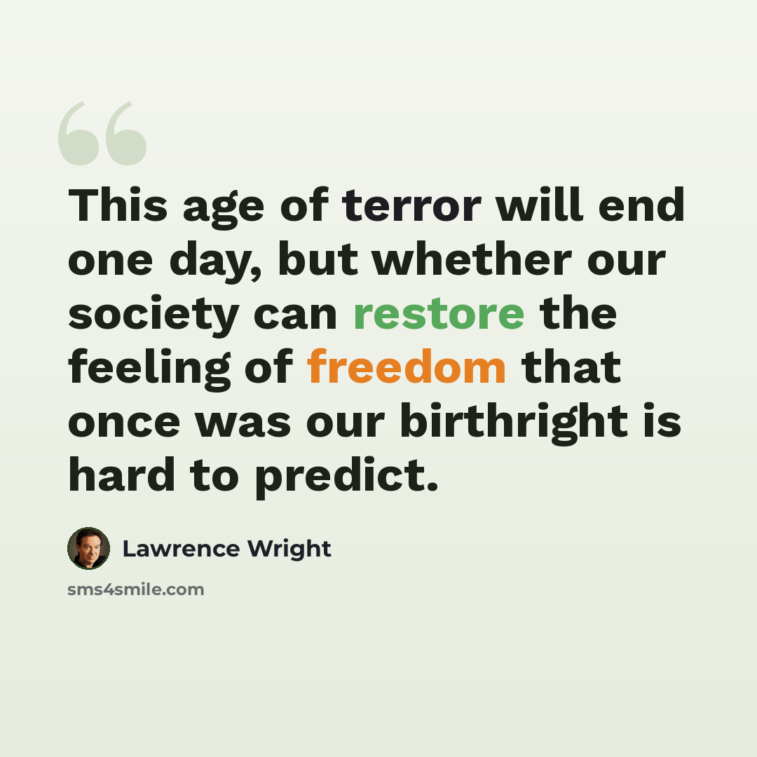 “This age of terror will end one day, but whether our society can restore the feeling of freedom that once was our birthright is hard to predict.” quote by Lawrence Wright