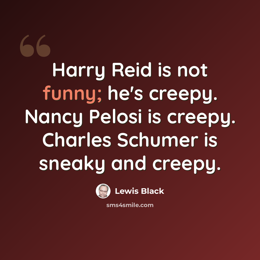 “Harry Reid is not funny; he's creepy. Nancy Pelosi is creepy. Charles Schumer is sneaky and creepy.” quote by Lewis Black