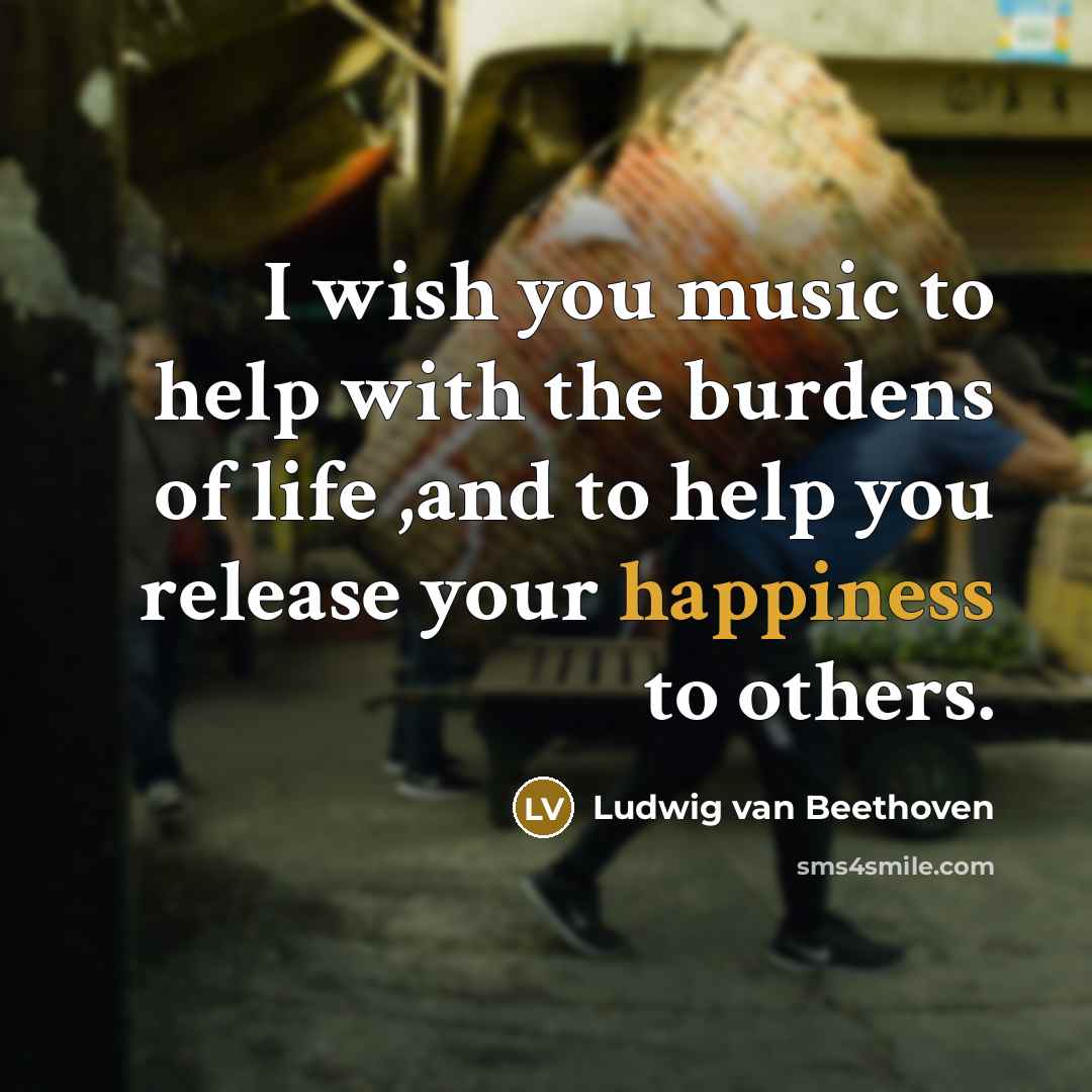 “I wish you music to help with the burdens of life ,and to help you release your happiness to others.” quote by Ludwig van Beethoven