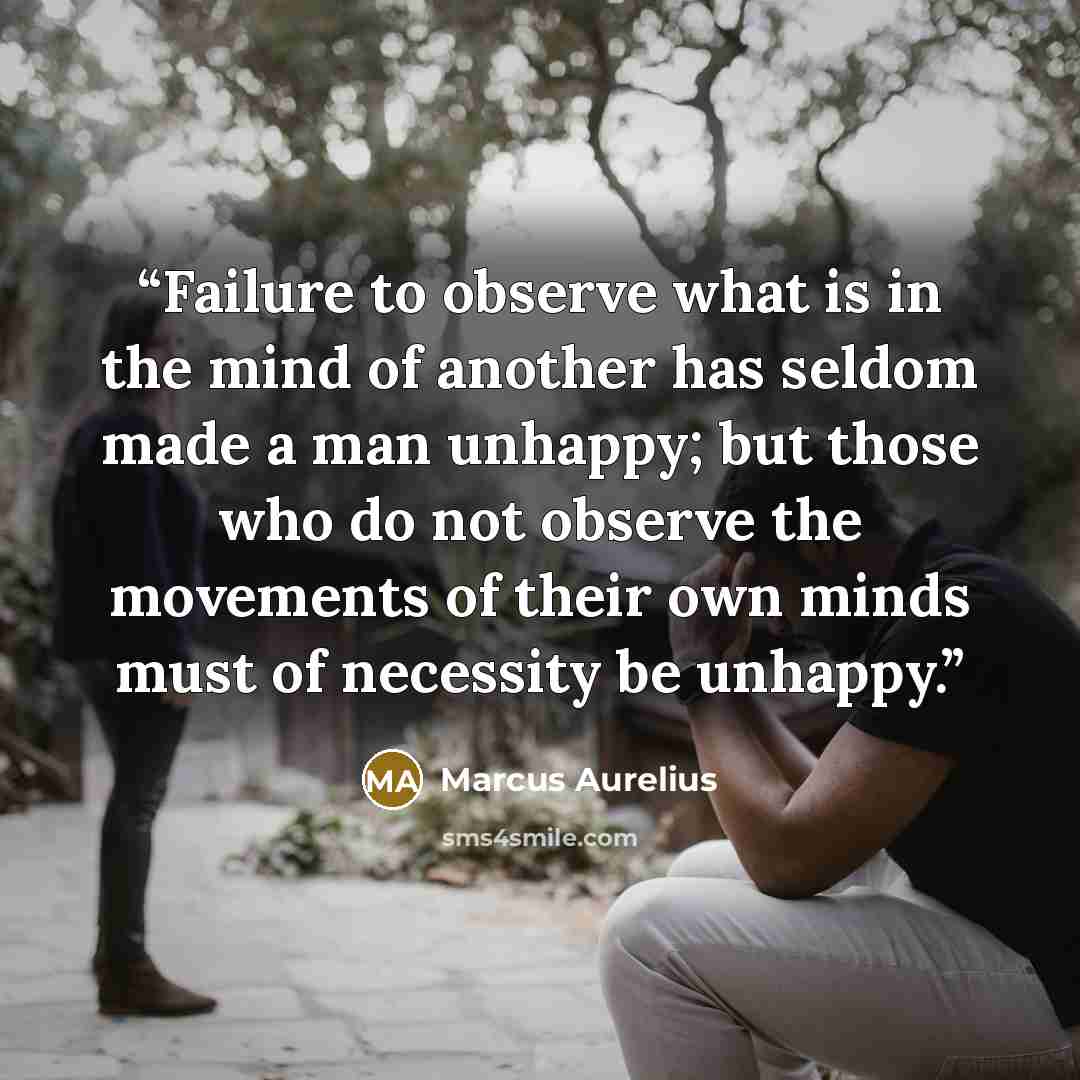 “Failure to observe what is in the mind of another has seldom made a man unhappy; but those who do not observe the movements of their own minds must of necessity be unhappy.” quote by Marcus Aurelius