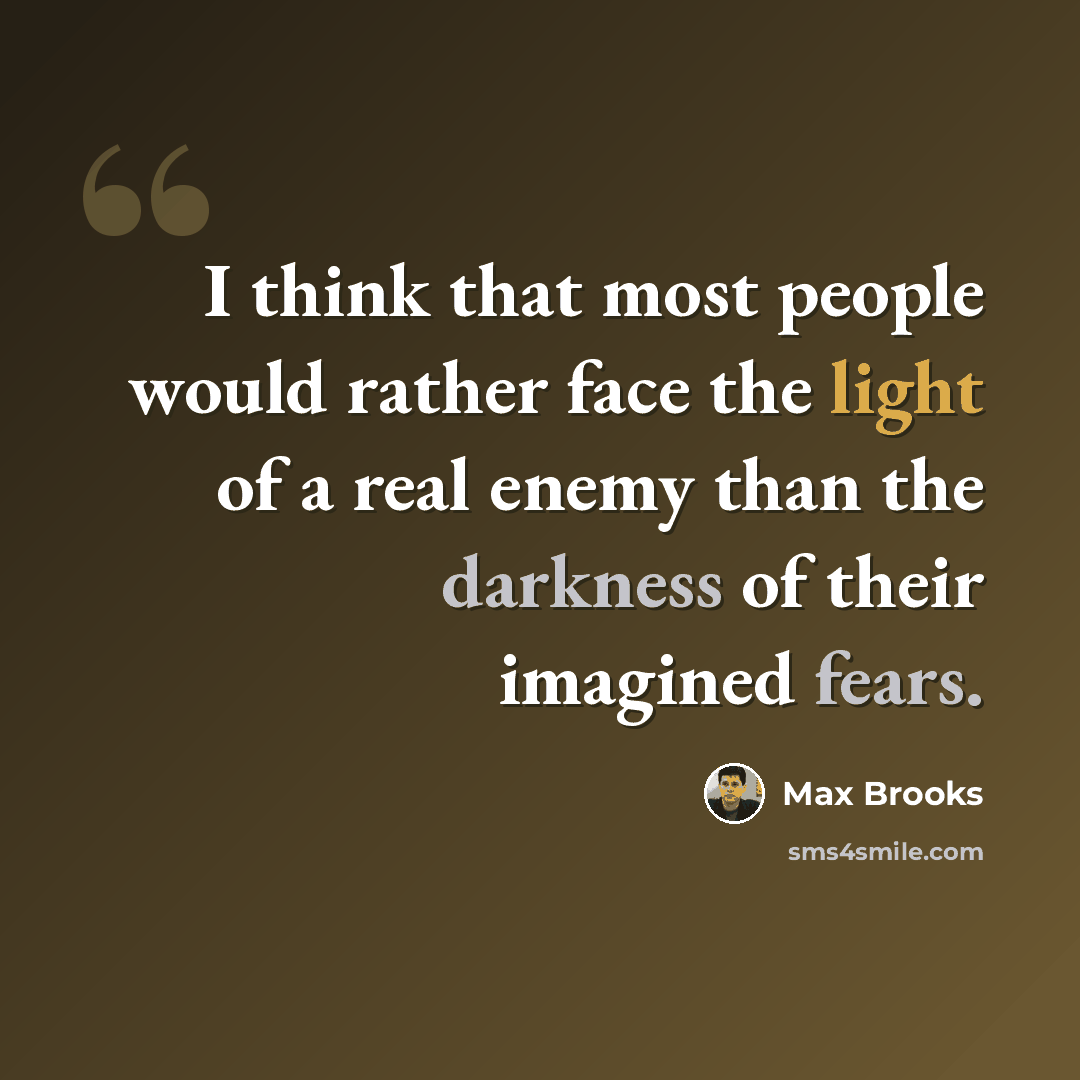 “I think that most people would rather face the light of a real enemy than the darkness of their imagined fears.” quote by Max Brooks