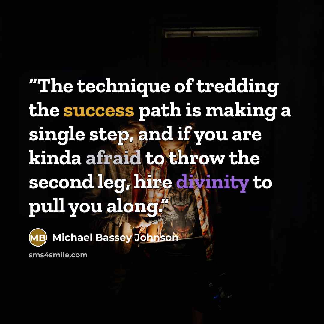 “The technique of tredding the success path is making a single step, and if you are kinda afraid to throw the second leg, hire divinity to pull you along.” quote by Michael Bassey Johnson