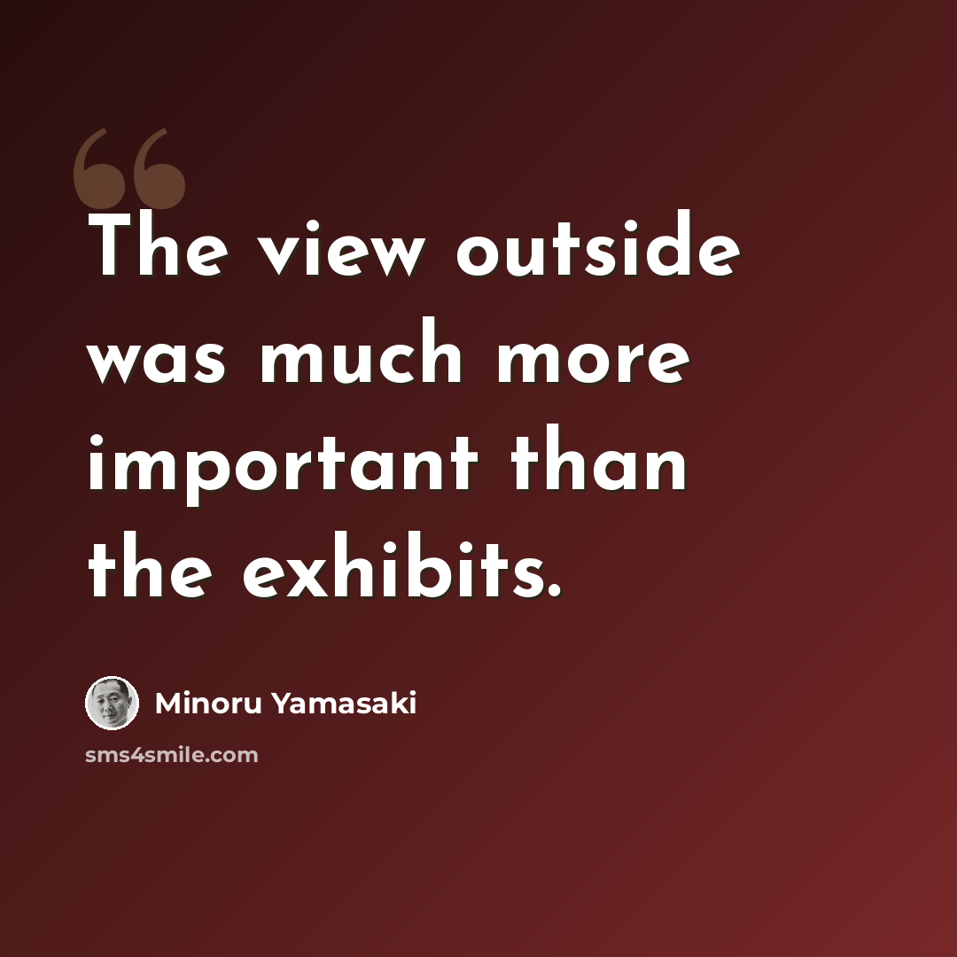 “The view outside was much more important than the exhibits.” quote by Minoru Yamasaki