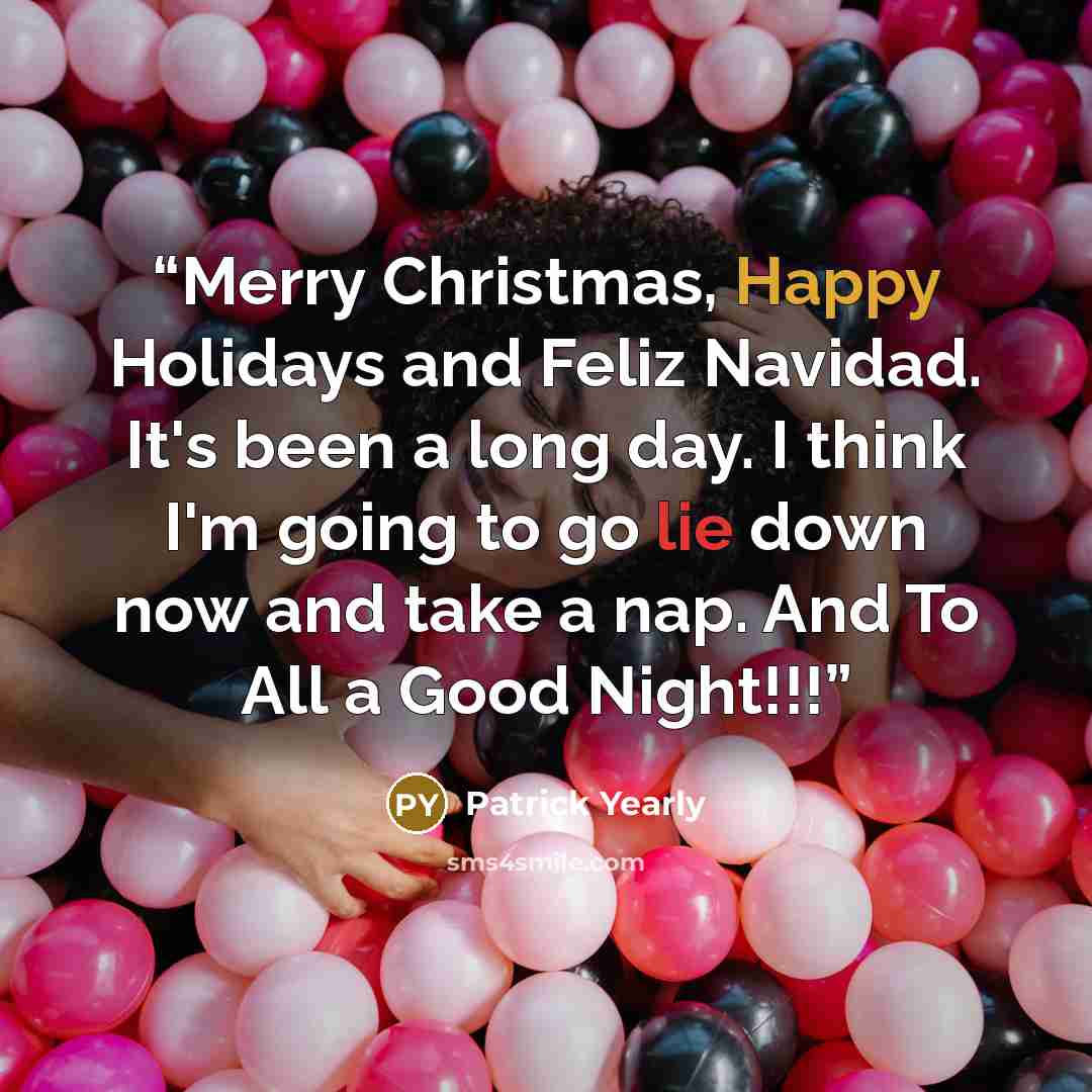 “Merry Christmas, Happy Holidays and Feliz Navidad. It's been a long day. I think I'm going to go lie down now and take a nap. And To All a Good Night!!!” quote by Patrick Yearly