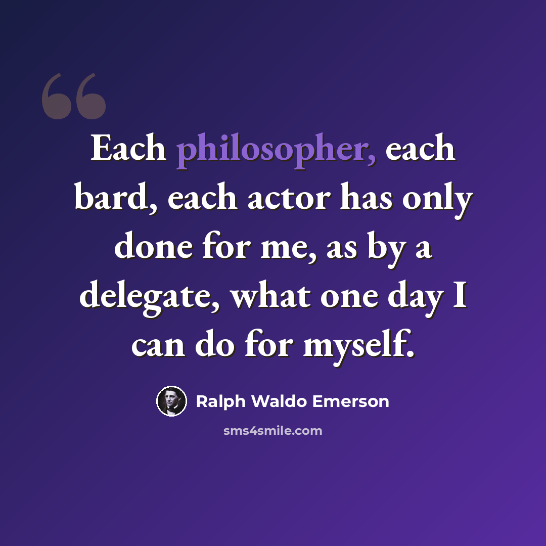 “Each philosopher, each bard, each actor has only done for me, as by a delegate, what one day I can do for myself.” quote by Ralph Waldo Emerson