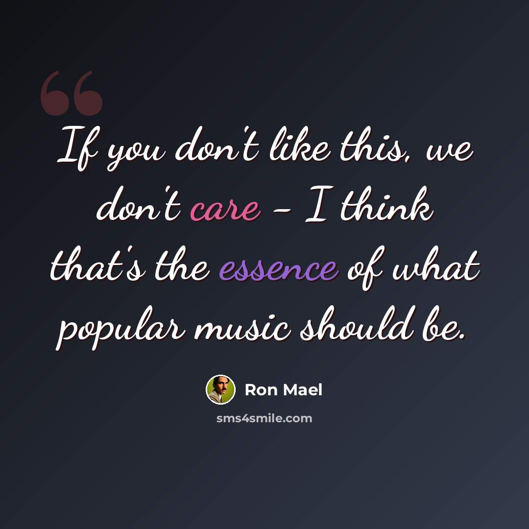 “If you don't like this, we don't care - I think that's the essence of what popular music should be.” quote by Ron Mael
