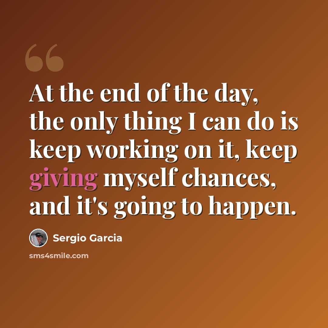 “At the end of the day, the only thing I can do is keep working on it, keep giving myself chances, and it's going to happen.” quote by Sergio Garcia