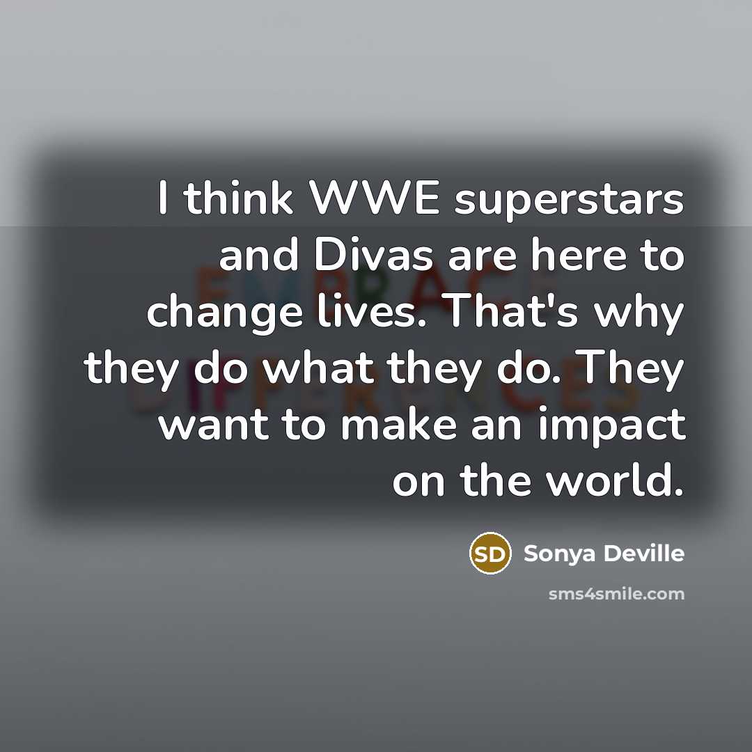 “I think WWE superstars and Divas are here to change lives. That's why they do what they do. They want to make an impact on the world.” quote by Sonya Deville