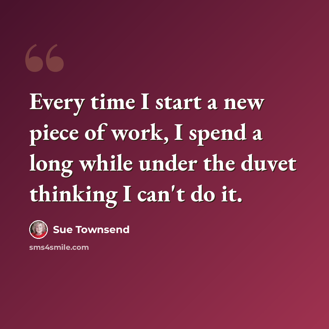 “Every time I start a new piece of work, I spend a long while under the duvet thinking I can't do it.” quote by Sue Townsend