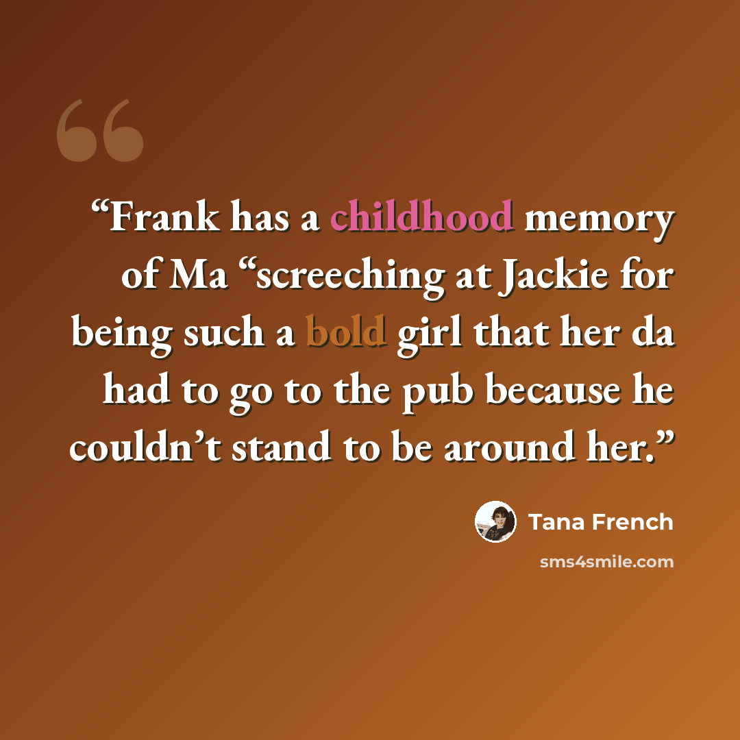 “Frank has a childhood memory of Ma “screeching at Jackie for being such a bold girl that her da had to go to the pub because he couldn’t stand to be around her.” quote by Tana French