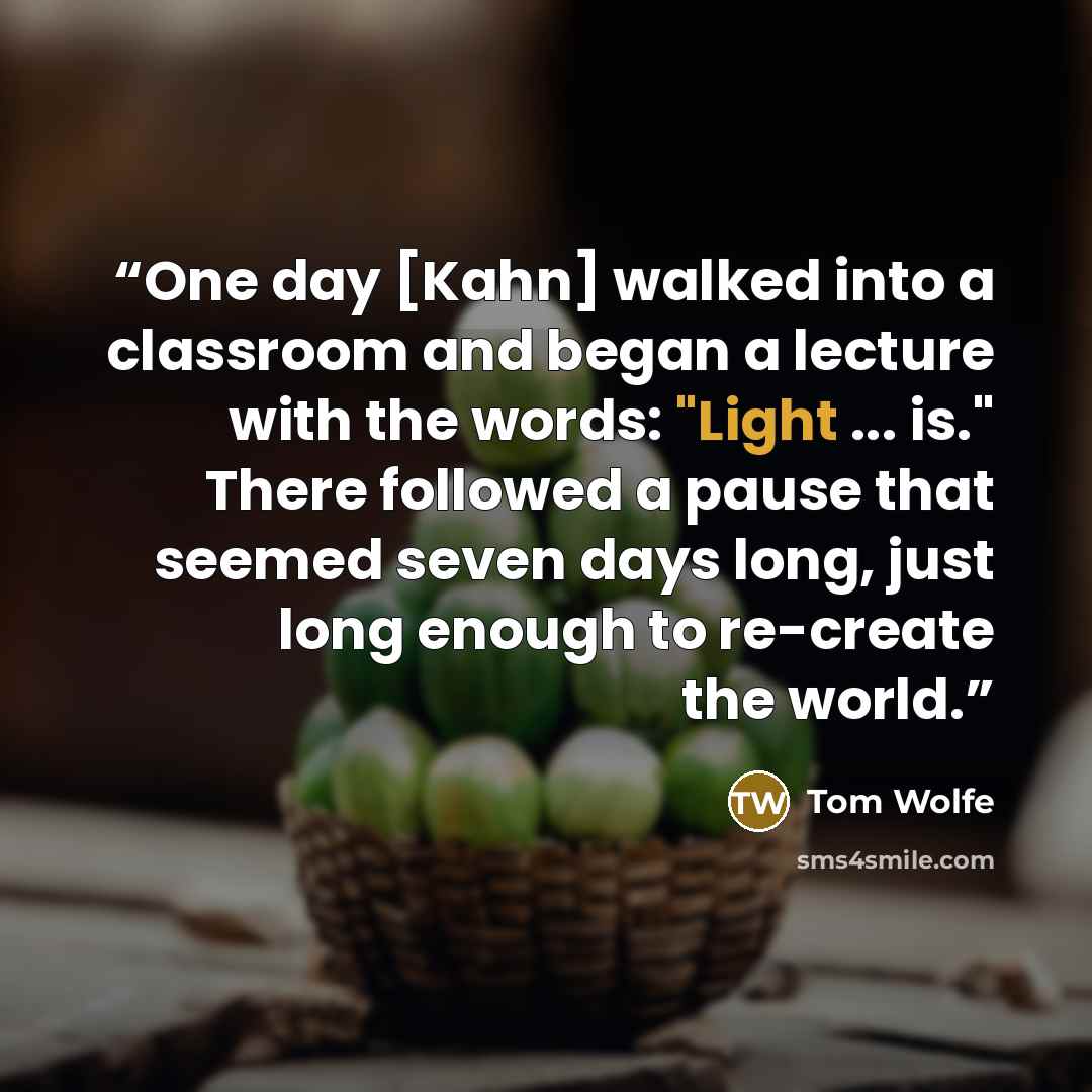 “One day [Kahn] walked into a classroom and began a lecture with the words: "Light ... is." There followed a pause that seemed seven days long, just long enough to re-create the world.” quote by Tom Wolfe