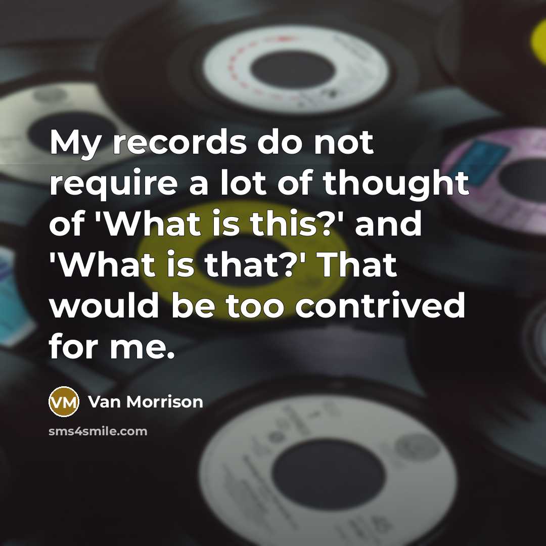 “My records do not require a lot of thought of 'What is this?' and 'What is that?' That would be too contrived for me.” quote by Van Morrison