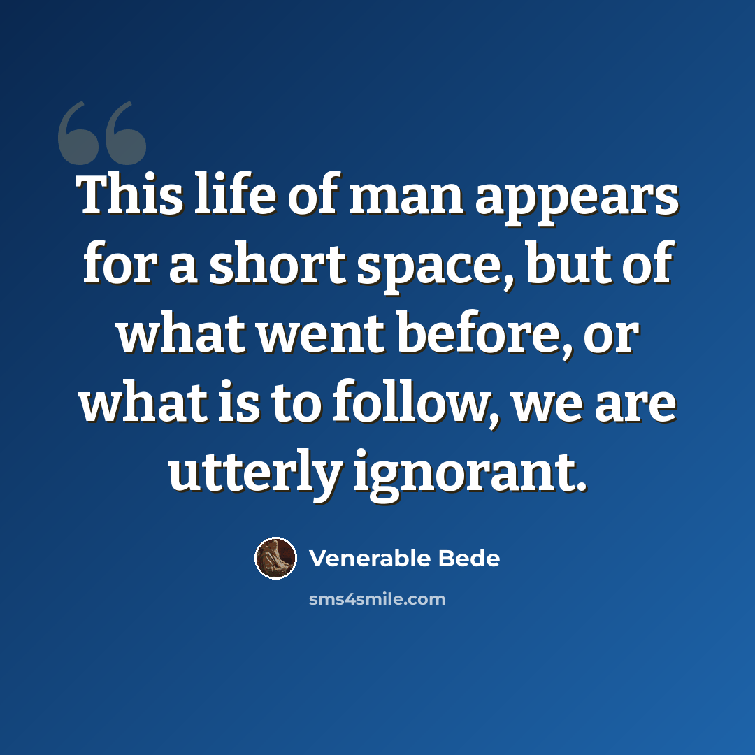 “This life of man appears for a short space, but of what went before, or what is to follow, we are utterly ignorant.” quote by Venerable Bede