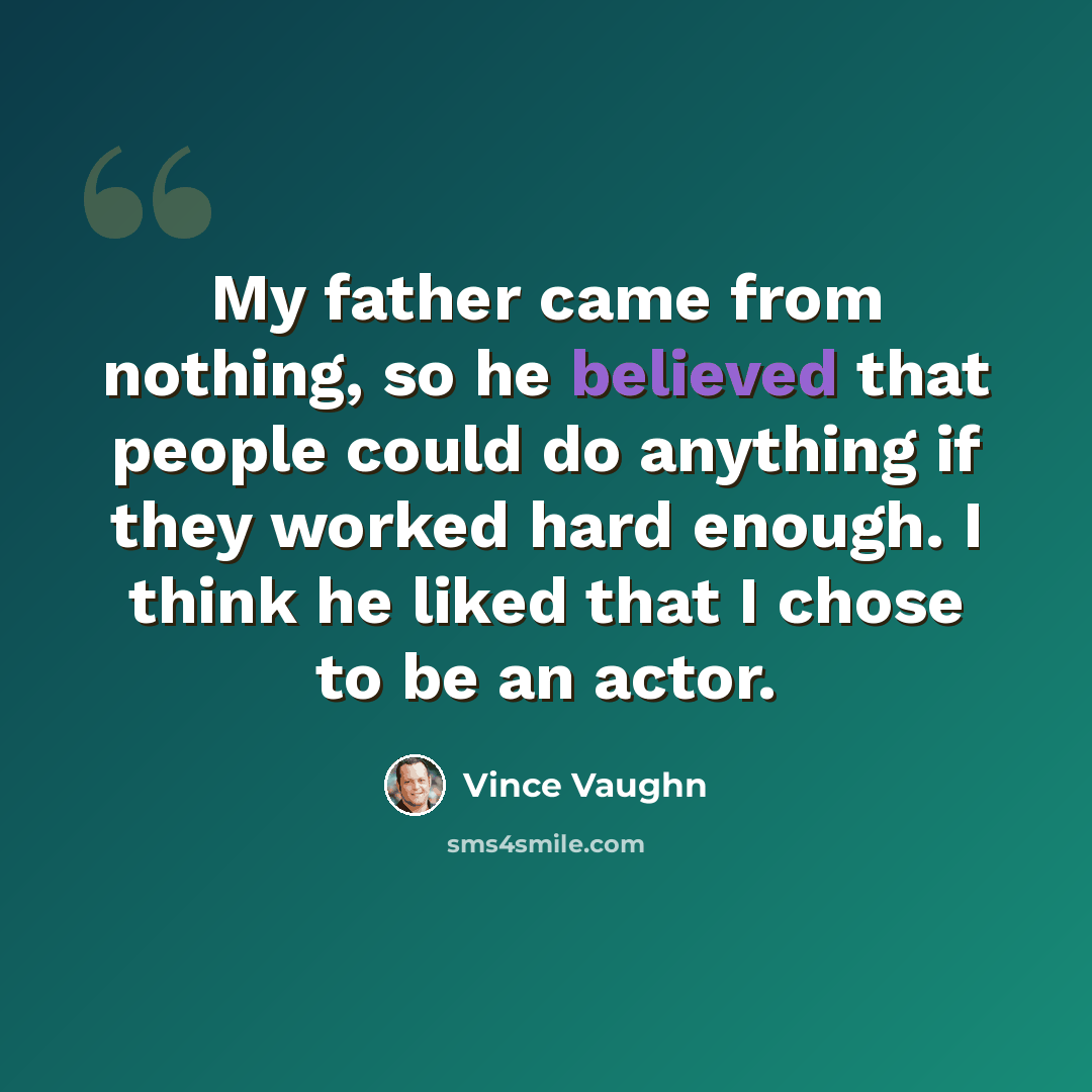“My father came from nothing, so he believed that people could do anything if they worked hard enough. I think he liked that I chose to be an actor.” quote by Vince Vaughn