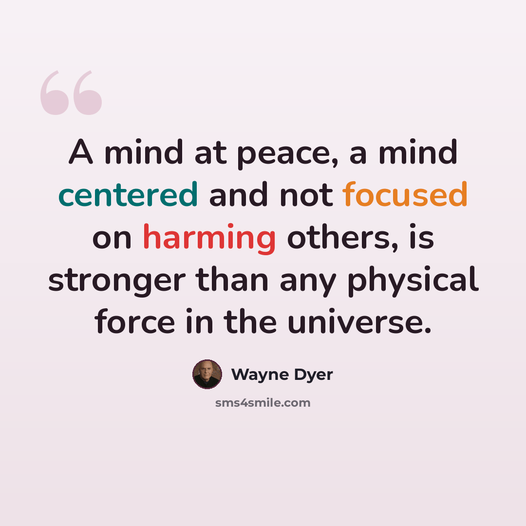 “A mind at peace, a mind centered and not focused on harming others, is stronger than any physical force in the universe.” quote by Wayne Dyer