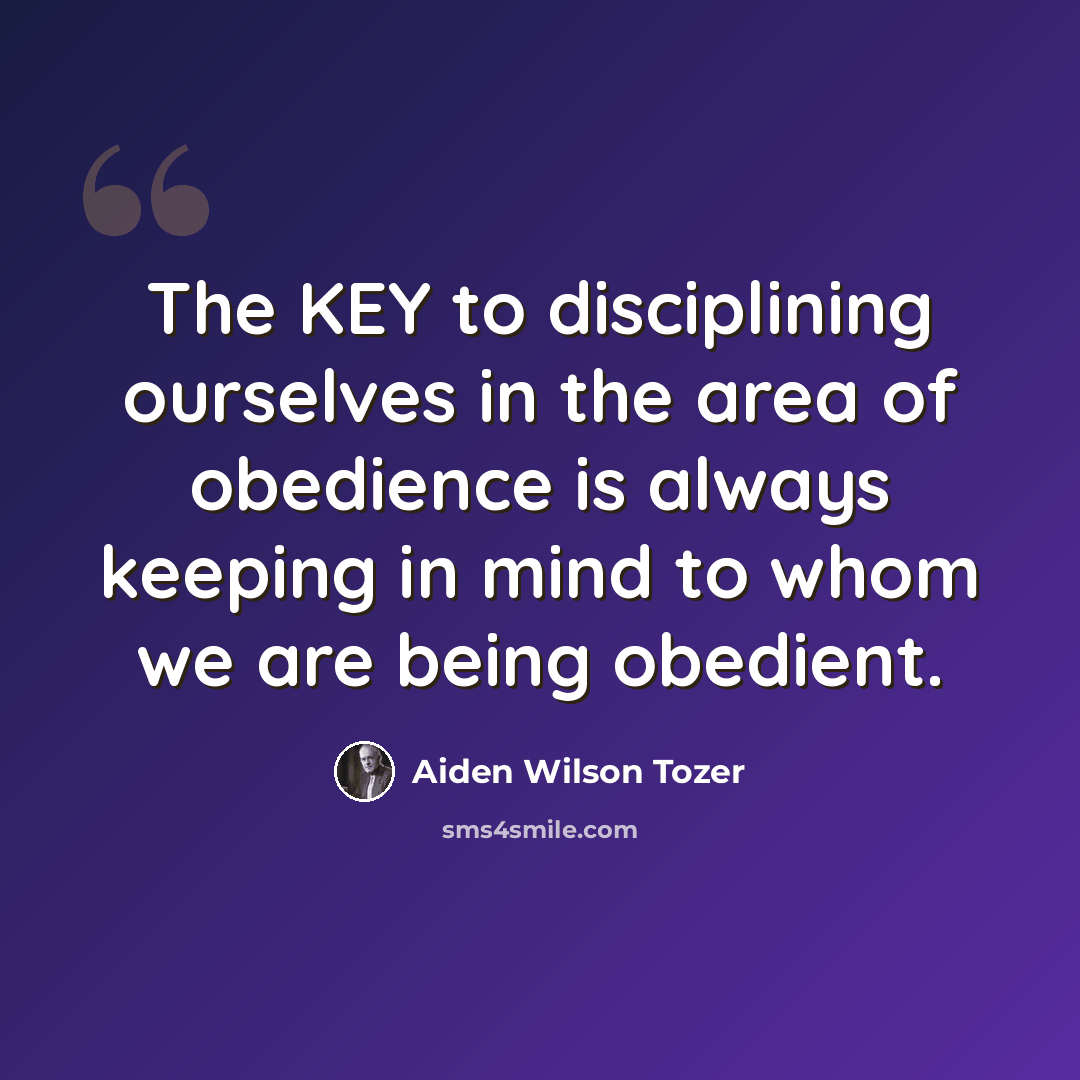 “The KEY to disciplining ourselves in the area of obedience is always keeping in mind to whom we are being obedient.” quote by Aiden Wilson Tozer