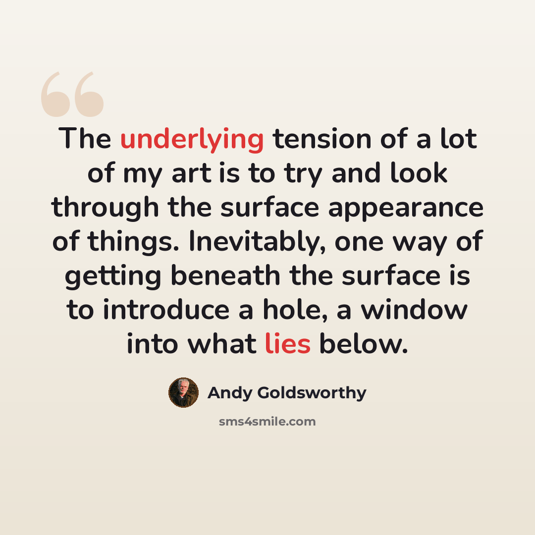 “The underlying tension of a lot of my art is to try and look through the surface appearance of things. Inevitably, one way of getting beneath the surface is to introduce a hole, a window into what lies below.” quote by Andy Goldsworthy
