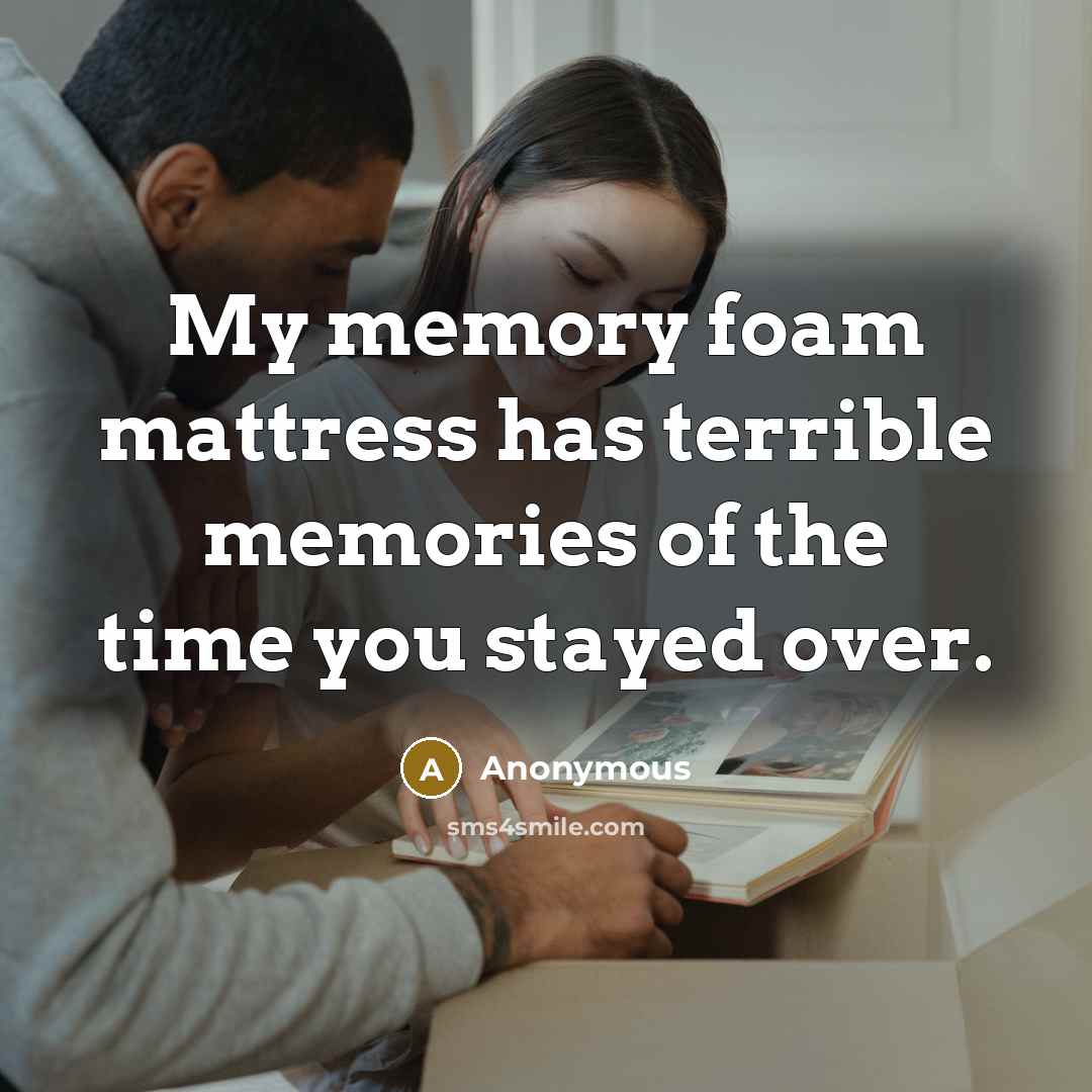 “My memory foam mattress has terrible memories of the time you stayed over.” quote by Anonymous