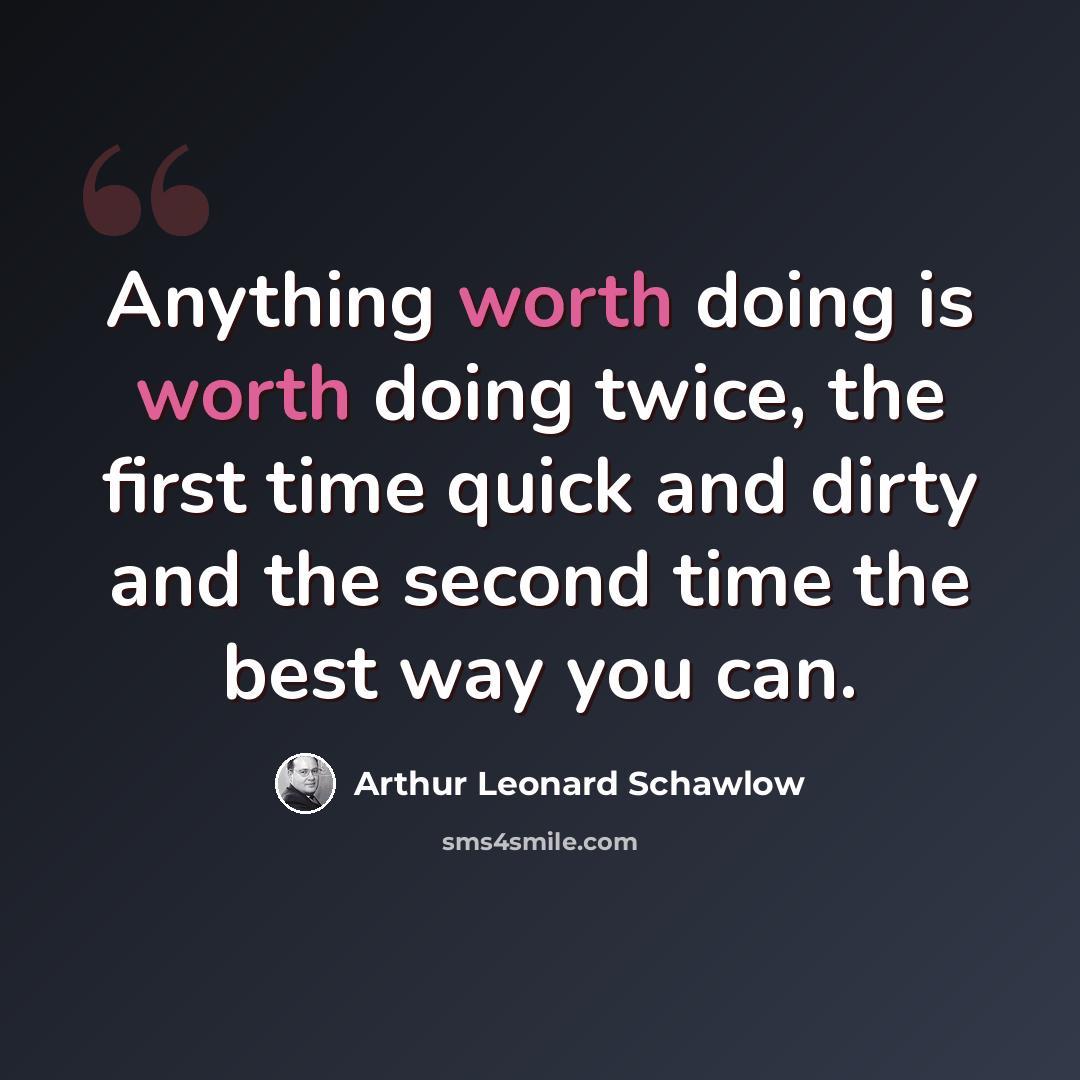 “Anything worth doing is worth doing twice, the first time quick and dirty and the second time the best way you can.” quote by Arthur Leonard Schawlow