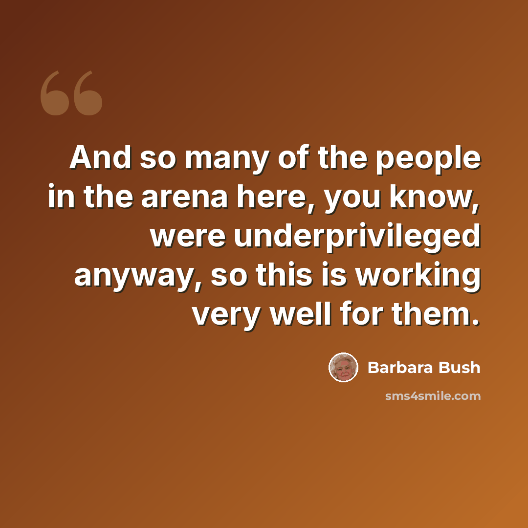 “And so many of the people in the arena here, you know, were underprivileged anyway, so this is working very well for them.” quote by Barbara Bush