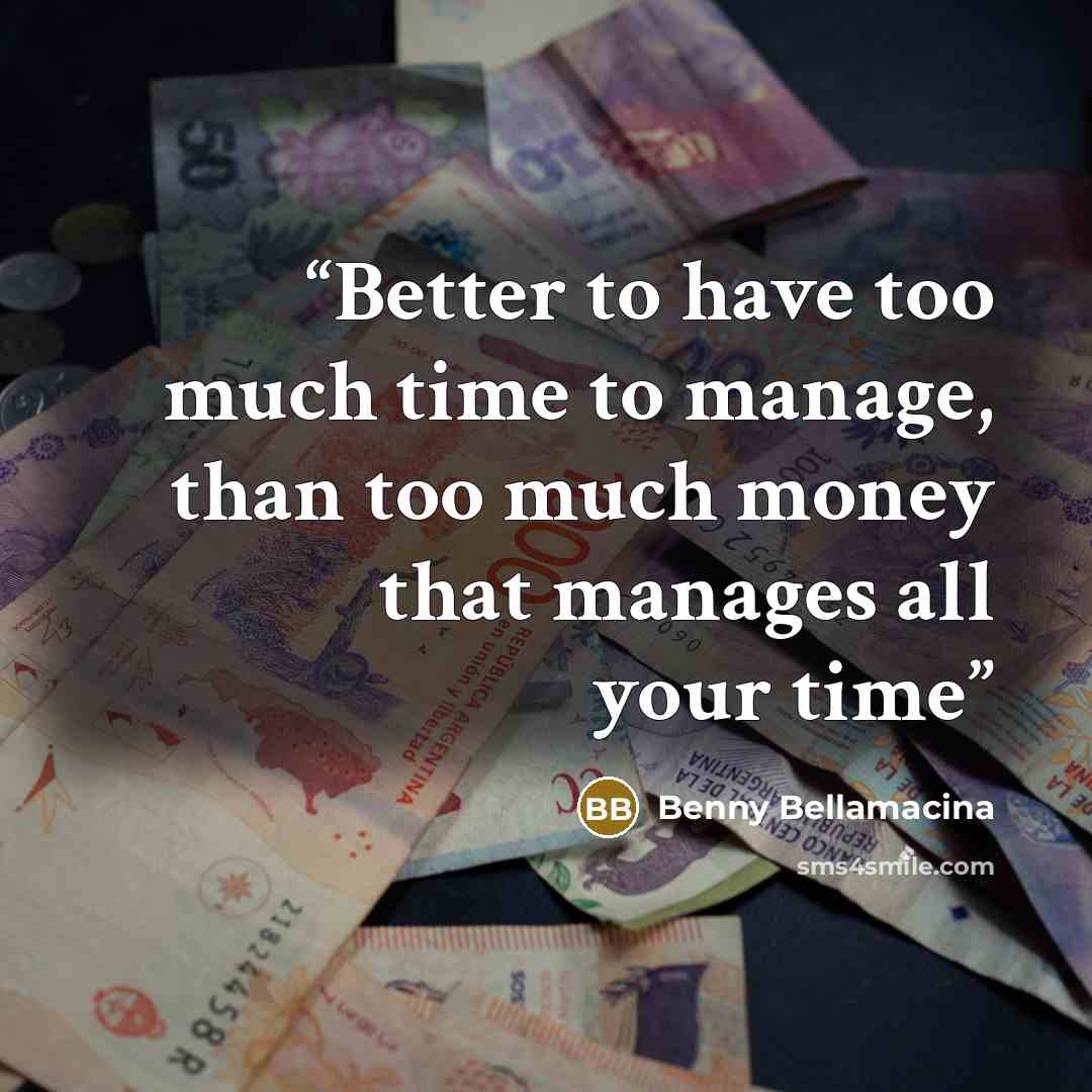 “Better to have too much time to manage, than too much money that manages all your time” quote by Benny Bellamacina