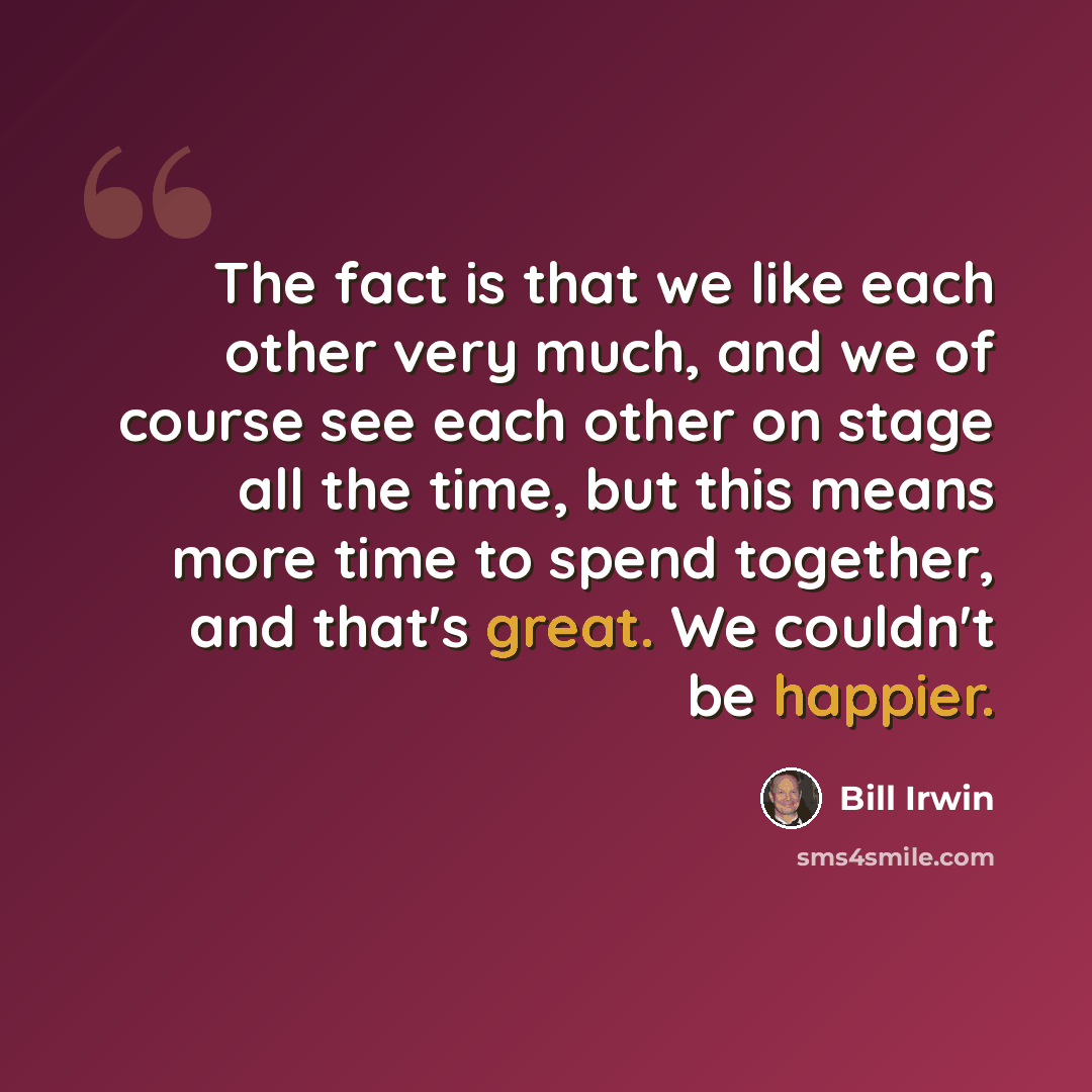 “The fact is that we like each other very much, and we of course see each other on stage all the time, but this means more time to spend together, and that's great. We couldn't be happier.” quote by Bill Irwin