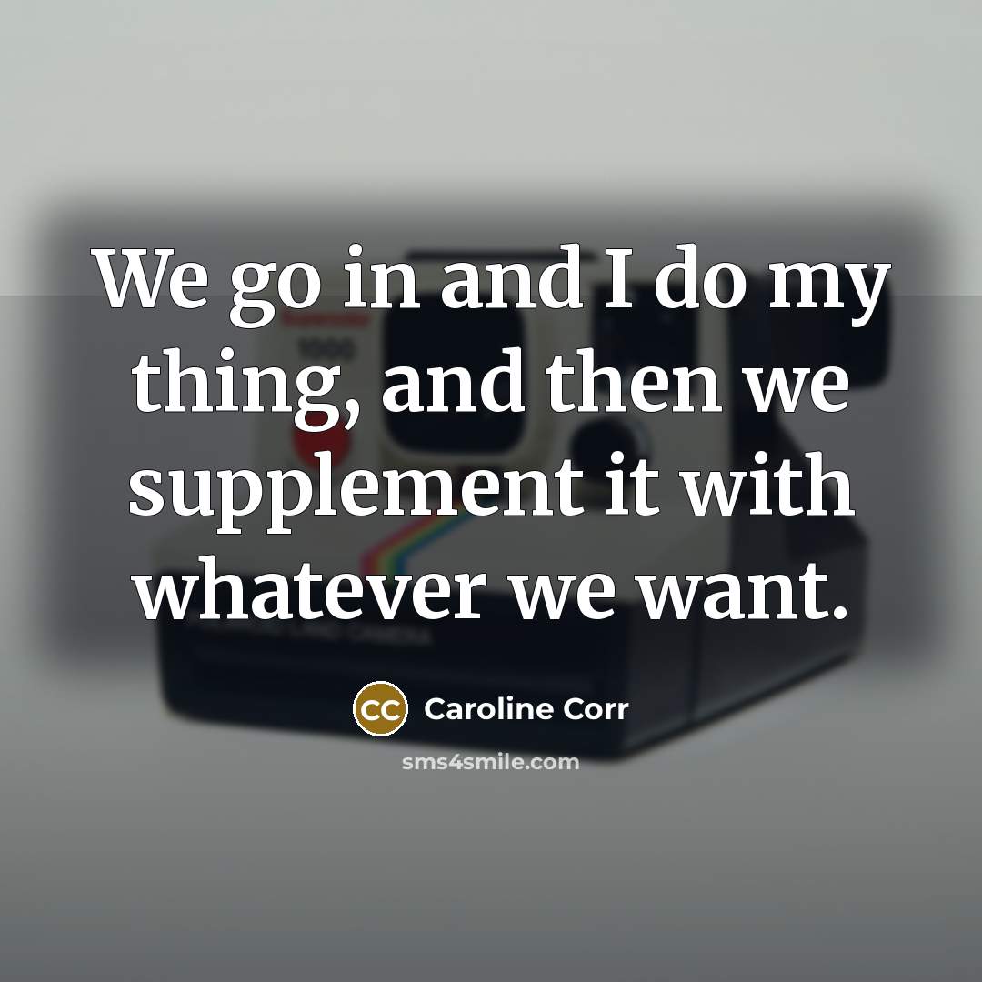 “We go in and I do my thing, and then we supplement it with whatever we want.” quote by Caroline Corr