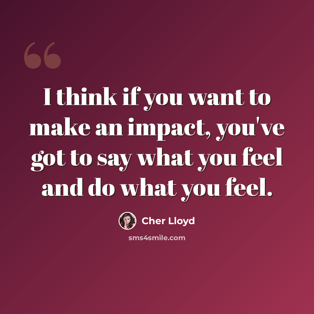“I think if you want to make an impact, you've got to say what you feel and do what you feel.” quote by Cher Lloyd