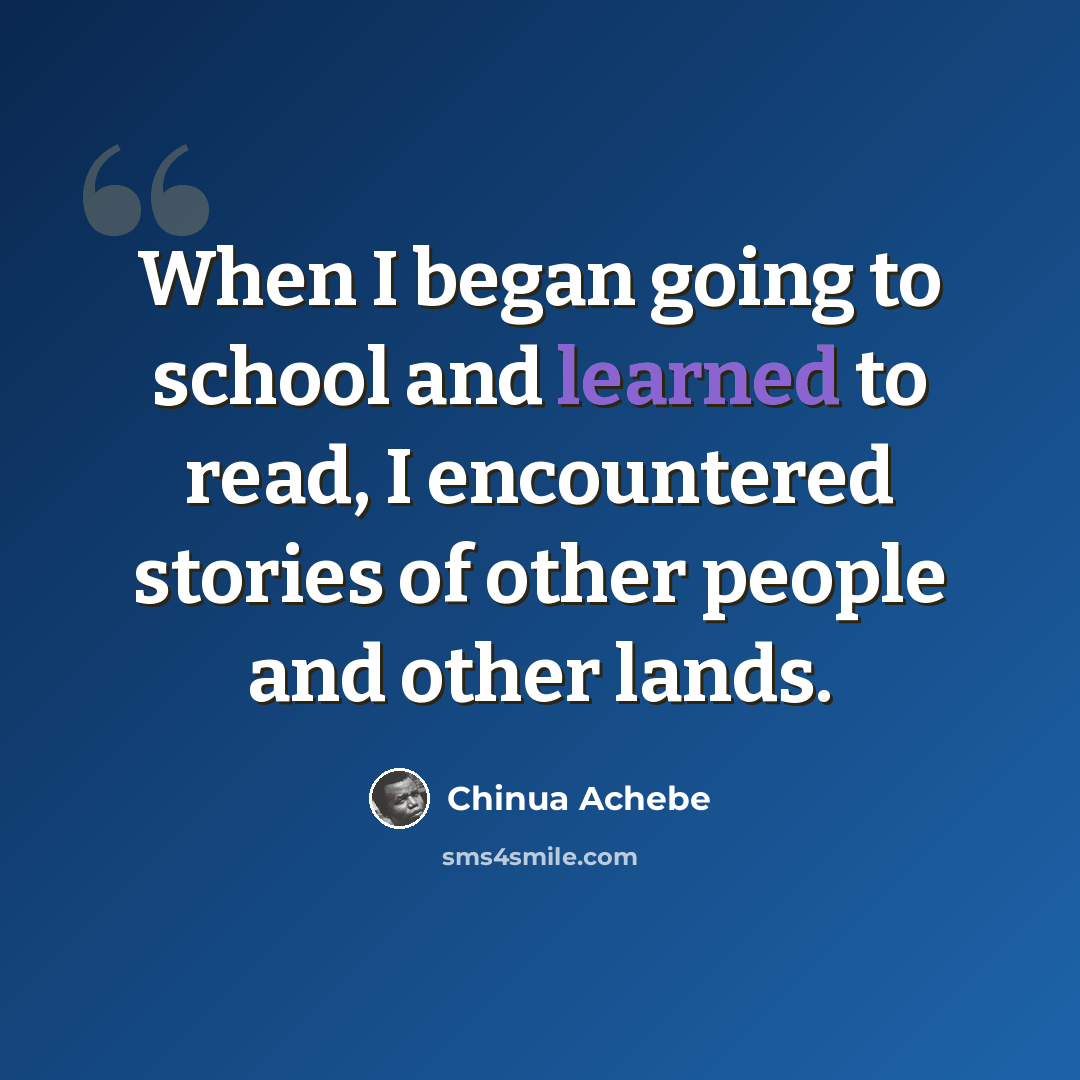 “When I began going to school and learned to read, I encountered stories of other people and other lands.” quote by Chinua Achebe