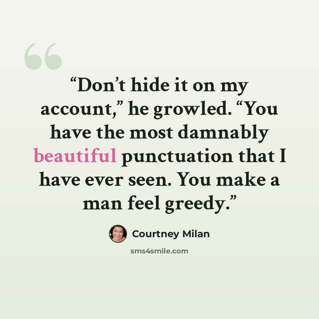 “Don’t hide it on my account,” he growled. “You have the most damnably beautiful punctuation that I have ever seen. You make a man feel greedy.” quote by Courtney Milan