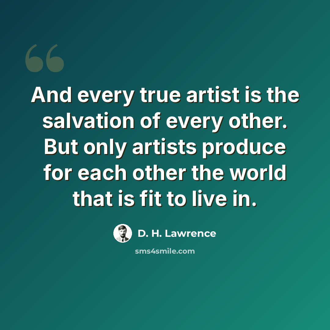 “And every true artist is the salvation of every other. But only artists produce for each other the world that is fit to live in.” quote by D. H. Lawrence