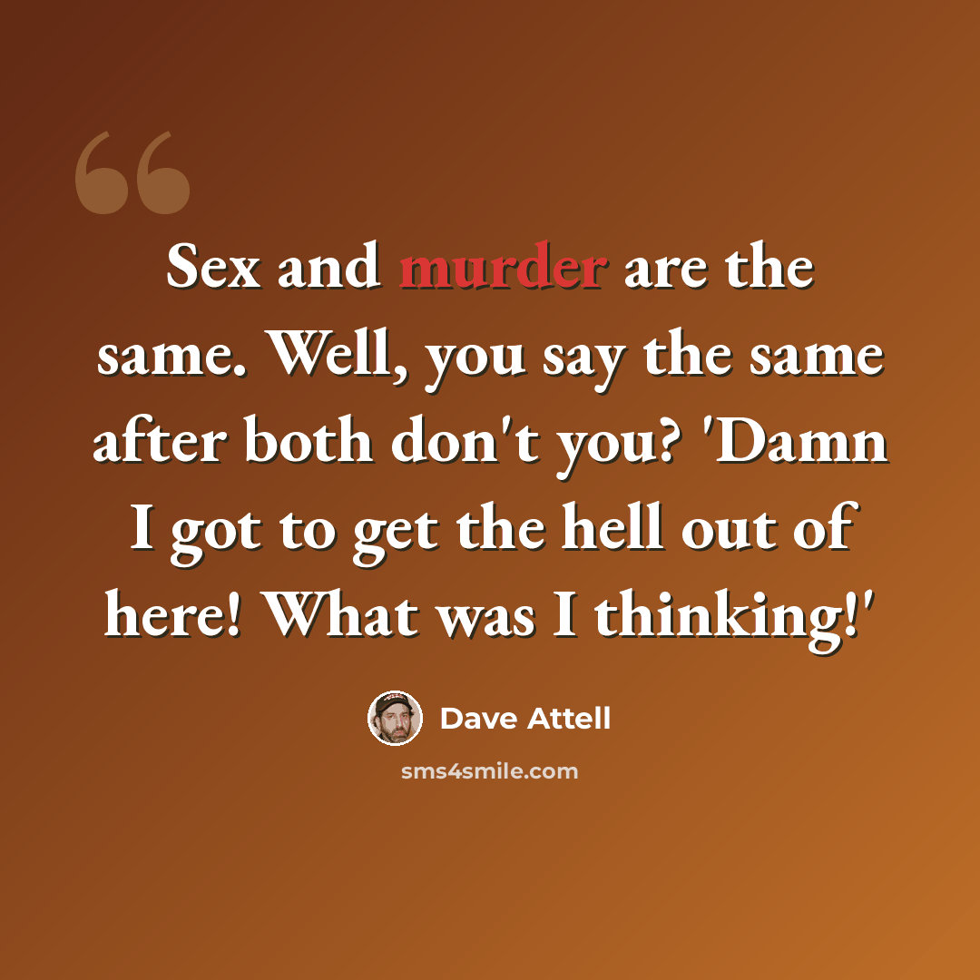 “Sex and murder are the same. Well, you say the same after both don't you? 'Damn I got to get the hell out of here! What was I thinking!'” quote by Dave Attell
