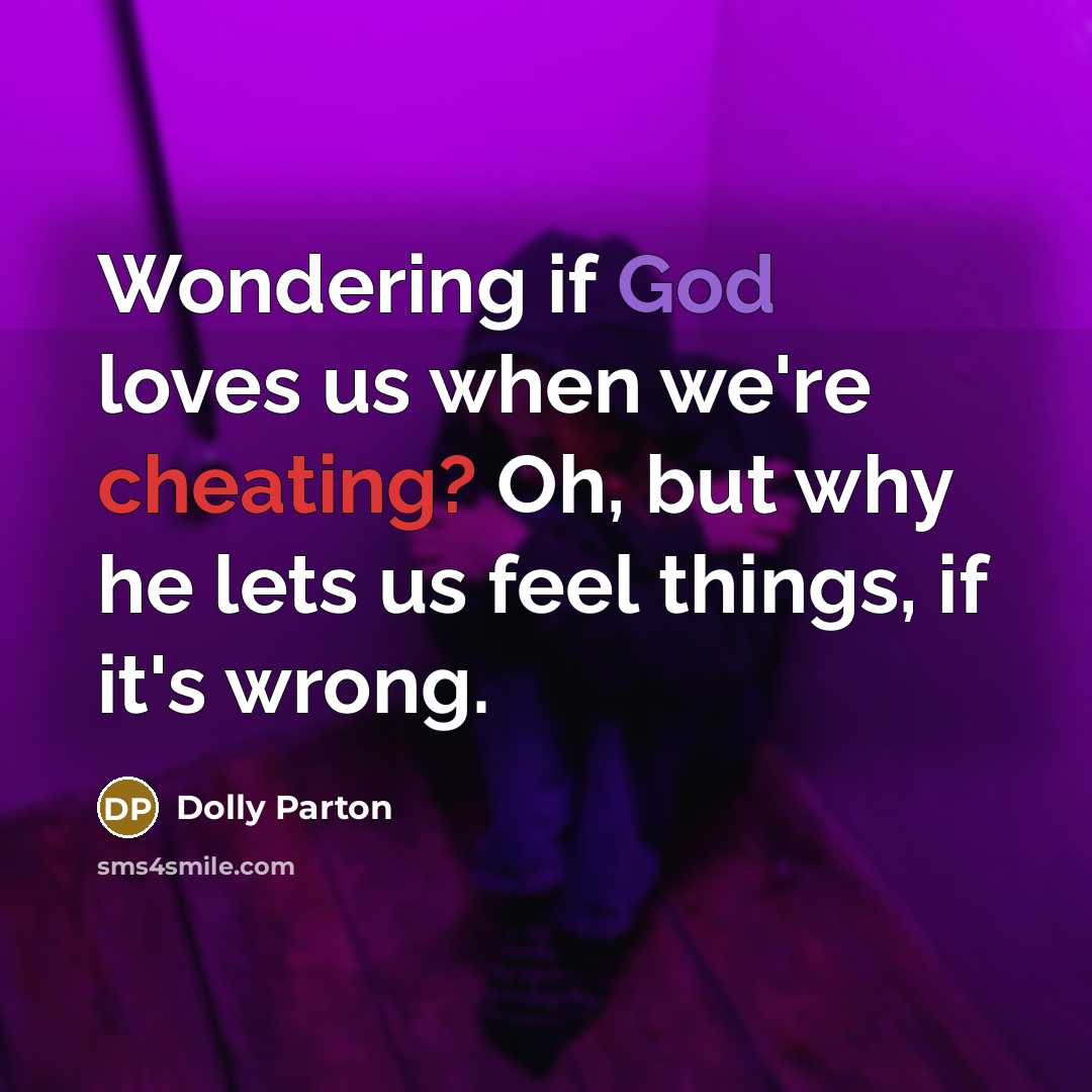 “Wondering if God loves us when we're cheating? Oh, but why he lets us feel things, if it's wrong.” quote by Dolly Parton