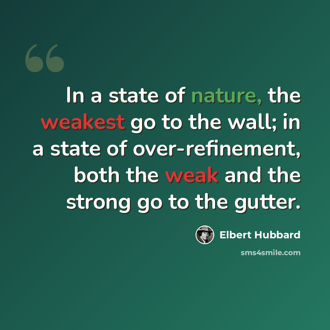 “In a state of nature, the weakest go to the wall; in a state of over-refinement, both the weak and the strong go to the gutter.” quote by Elbert Hubbard