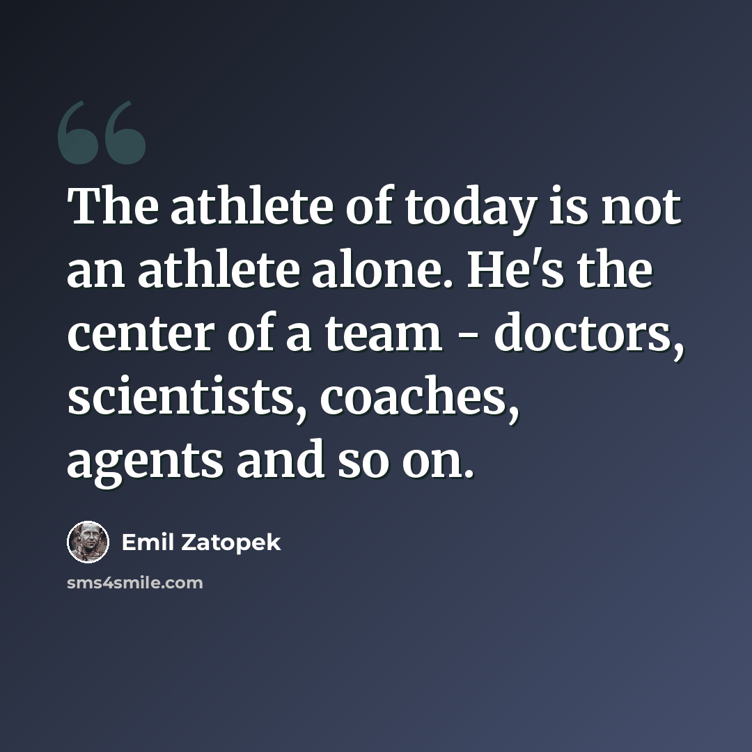 “The athlete of today is not an athlete alone. He's the center of a team - doctors, scientists, coaches, agents and so on.” quote by Emil Zatopek